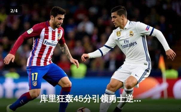 库里狂轰45分引领勇士逆转掘金，西部半决赛悬念重生 - 2