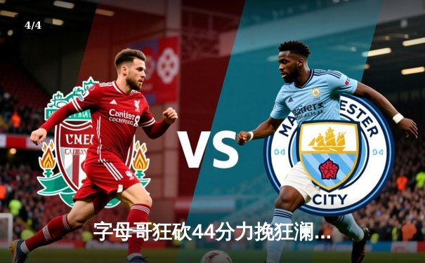 字母哥狂砍44分力挽狂澜，雄鹿加时险胜76人迎三连胜 - 4